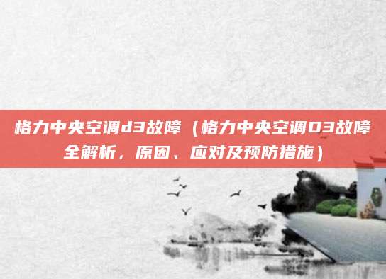 格力中央空调d3故障（格力中央空调D3故障全解析，原因、应对及预防措施）