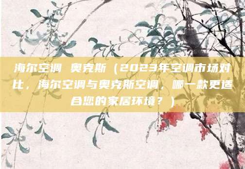 海尔空调 奥克斯（2023年空调市场对比，海尔空调与奥克斯空调，哪一款更适合您的家居环境？）