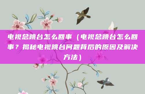 电视总跳台怎么回事（电视总跳台怎么回事？揭秘电视跳台问题背后的原因及解决方法）