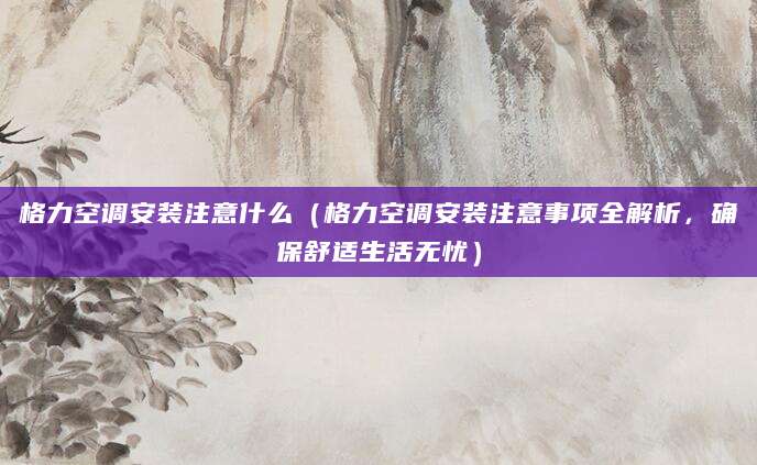 格力空调安装注意什么（格力空调安装注意事项全解析，确保舒适生活无忧）