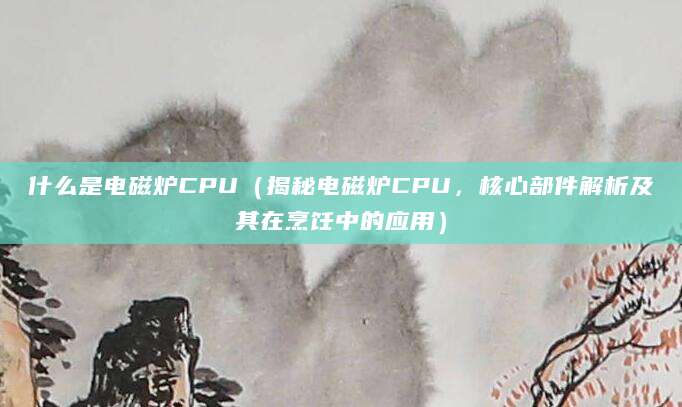 什么是电磁炉CPU（揭秘电磁炉CPU，核心部件解析及其在烹饪中的应用）