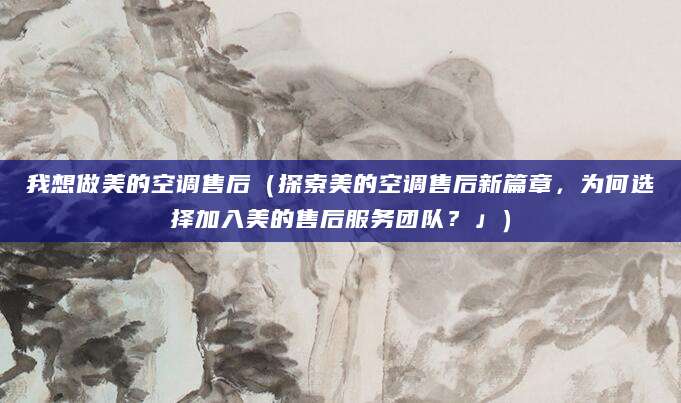 我想做美的空调售后（探索美的空调售后新篇章，为何选择加入美的售后服务团队？」）