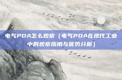 电气PDA怎么观察(电气PDA在现代工业中的观察应用与优势分析)