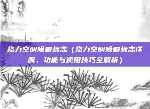 格力空调除霜标志（格力空调除霜标志详解，功能与使用技巧全解析）