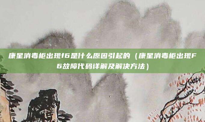 康星消毒柜出现f6是什么原因引起的(康星消毒柜出现F6故障代码详解及解决方法)