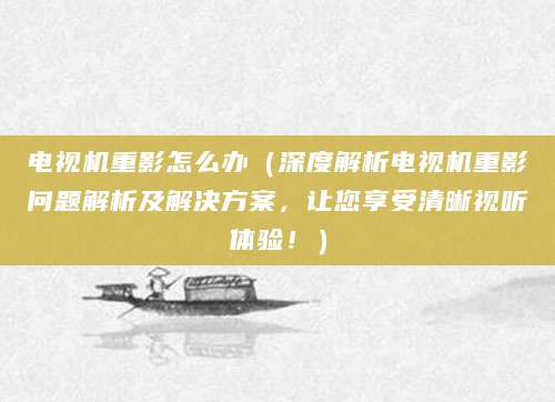 电视机重影怎么办（深度解析电视机重影问题解析及解决方案，让您享受清晰视听体验！）