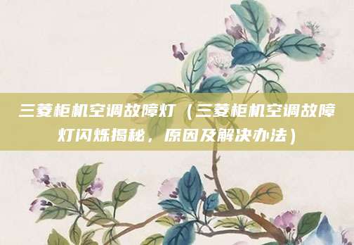三菱柜机空调故障灯（三菱柜机空调故障灯闪烁揭秘，原因及解决办法）