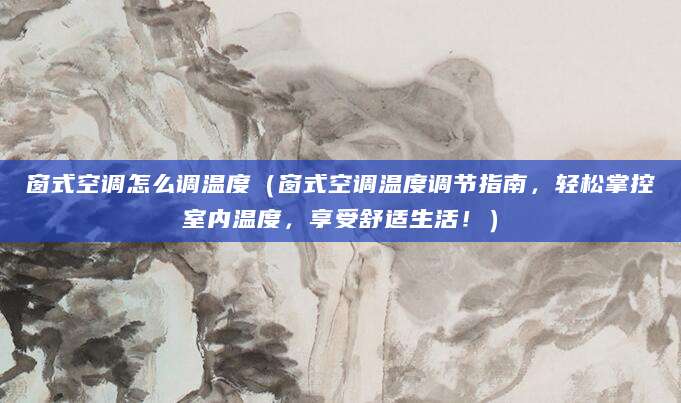 窗式空调怎么调温度(窗式空调温度调节指南,轻松掌控室内温度,享受舒适生活!)
