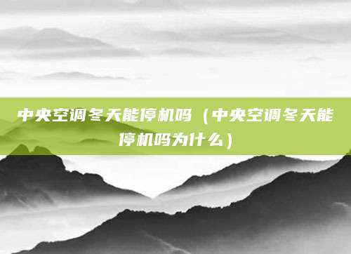 中央空调冬天能停机吗（中央空调冬天能停机吗为什么）