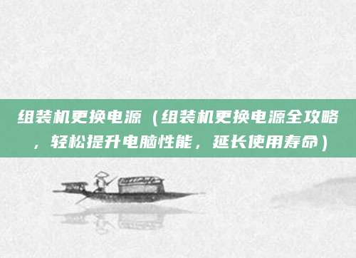 组装机更换电源（组装机更换电源全攻略，轻松提升电脑性能，延长使用寿命）