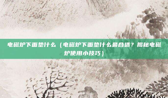 电磁炉下面垫什么（电磁炉下面垫什么最合适？揭秘电磁炉使用小技巧）