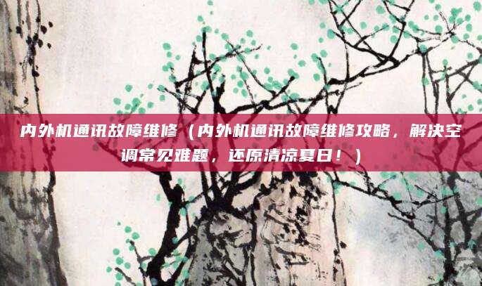 内外机通讯故障维修（内外机通讯故障维修攻略，解决空调常见难题，还原清凉夏日！）