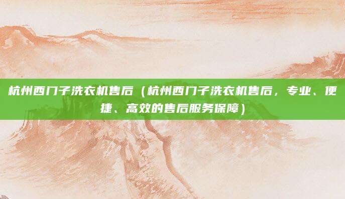 杭州西门子洗衣机售后（杭州西门子洗衣机售后，专业、便捷、高效的售后服务保障）