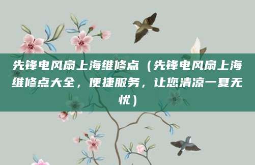 先锋电风扇上海维修点（先锋电风扇上海维修点大全，便捷服务，让您清凉一夏无忧）