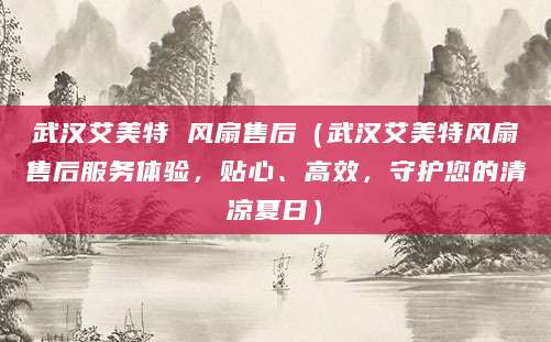 武汉艾美特 风扇售后（武汉艾美特风扇售后服务体验，贴心、高效，守护您的清凉夏日）