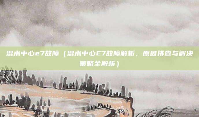 混水中心e7故障（混水中心E7故障解析，原因排查与解决策略全解析）