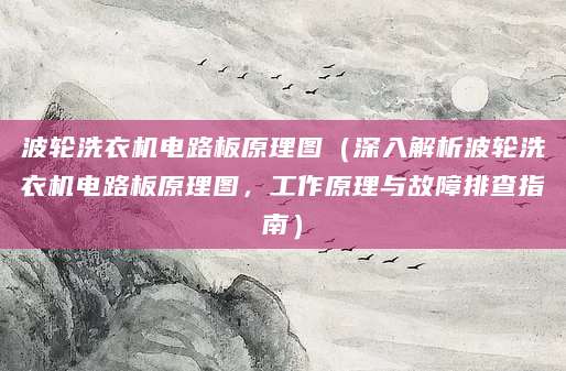 波轮洗衣机电路板原理图（深入解析波轮洗衣机电路板原理图，工作原理与故障排查指南）
