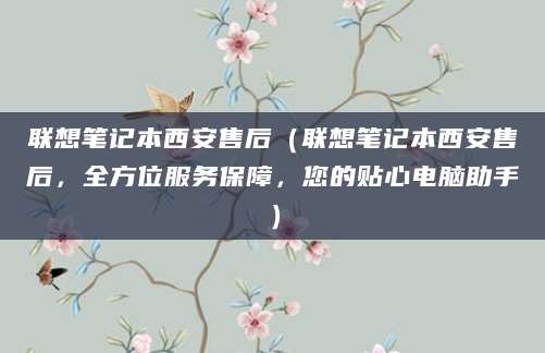 联想笔记本西安售后（联想笔记本西安售后，全方位服务保障，您的贴心电脑助手）