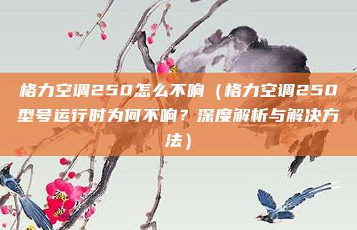格力空调250怎么不响（格力空调250型号运行时为何不响？深度解析与解决方法）