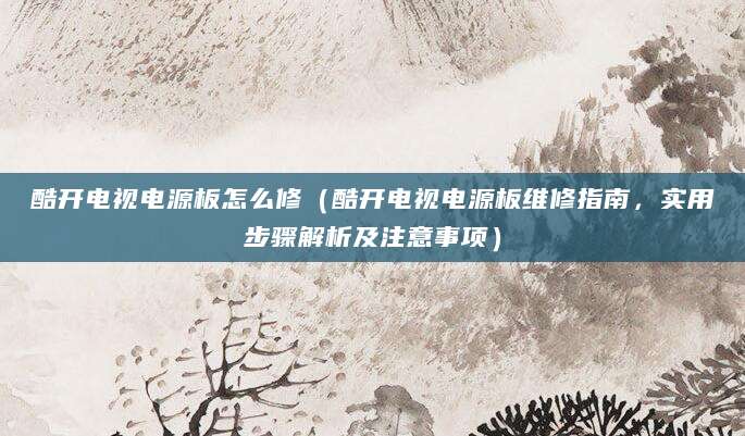 酷开电视电源板怎么修（酷开电视电源板维修指南，实用步骤解析及注意事项）