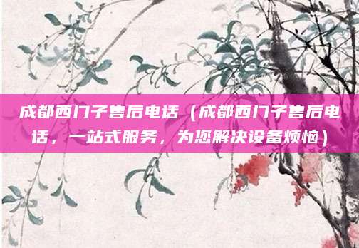 成都西门子售后电话（成都西门子售后电话，一站式服务，为您解决设备烦恼）