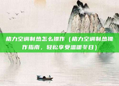 格力空调制热怎么操作（格力空调制热操作指南，轻松享受温暖冬日）