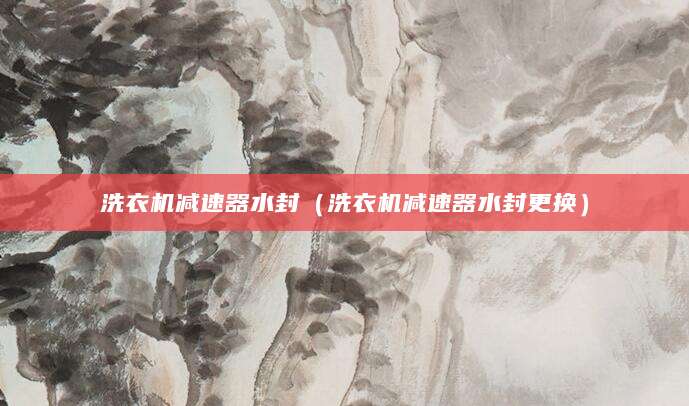 洗衣机减速器水封（洗衣机减速器水封更换）