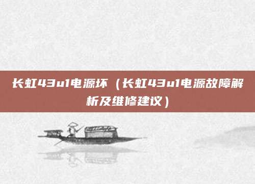 长虹43u1电源坏（长虹43u1电源故障解析及维修建议）