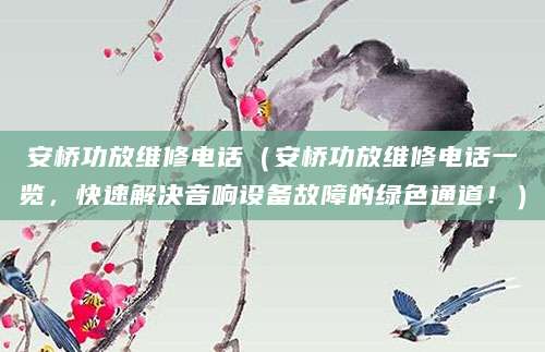 安桥功放维修电话（安桥功放维修电话一览，快速解决音响设备故障的绿色通道！）