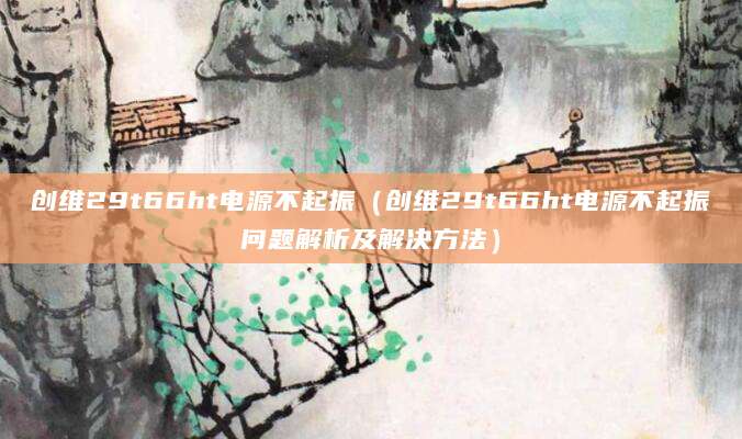 创维29t66ht电源不起振（创维29t66ht电源不起振问题解析及解决方法）