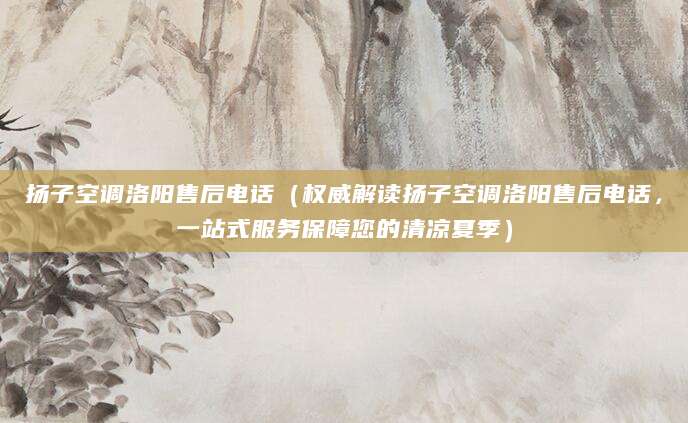 扬子空调洛阳售后电话（权威解读扬子空调洛阳售后电话，一站式服务保障您的清凉夏季）