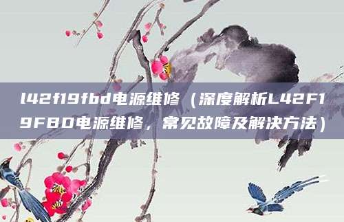 l42f19fbd电源维修（深度解析L42F19FBD电源维修，常见故障及解决方法）