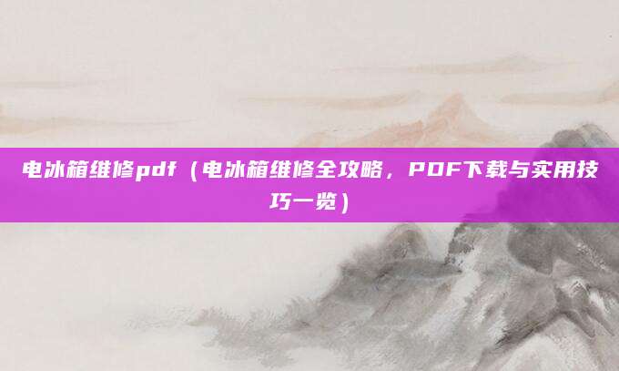 电冰箱维修pdf（电冰箱维修全攻略，PDF下载与实用技巧一览）