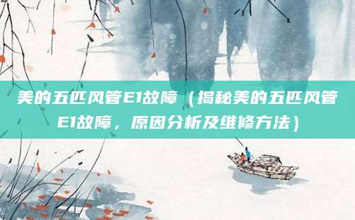 美的五匹风管E1故障（揭秘美的五匹风管E1故障，原因分析及维修方法）
