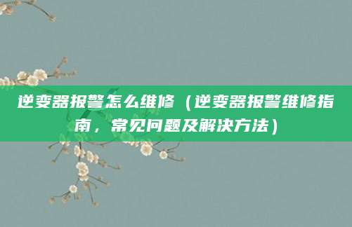 逆变器报警怎么维修（逆变器报警维修指南，常见问题及解决方法）