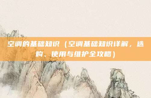 空调的基础知识（空调基础知识详解，选购、使用与维护全攻略）