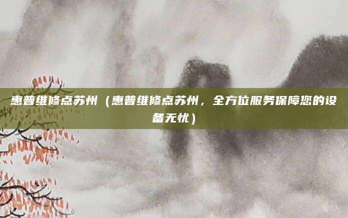 惠普维修点苏州（惠普维修点苏州，全方位服务保障您的设备无忧）
