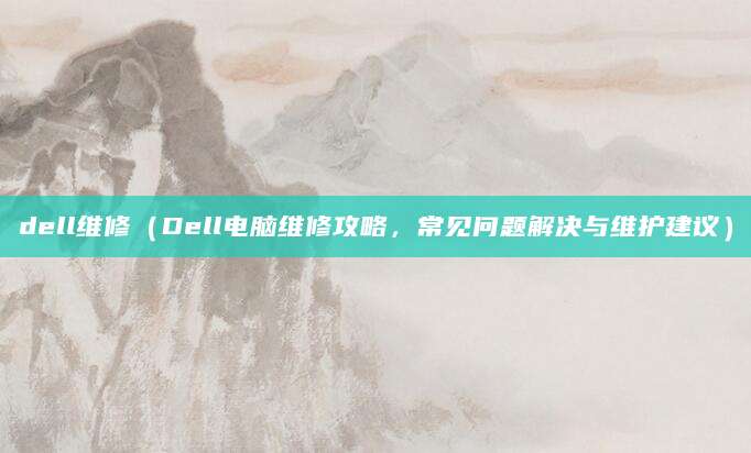 dell维修（Dell电脑维修攻略，常见问题解决与维护建议）