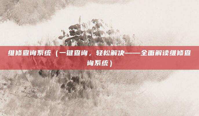 维修查询系统（一键查询，轻松解决——全面解读维修查询系统）