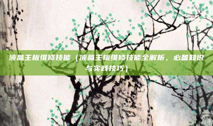 液晶主板维修技能（液晶主板维修技能全解析，必备知识与实践技巧）
