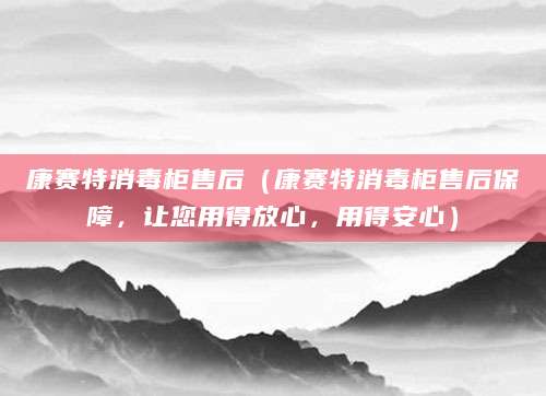 康赛特消毒柜售后（康赛特消毒柜售后保障，让您用得放心，用得安心）