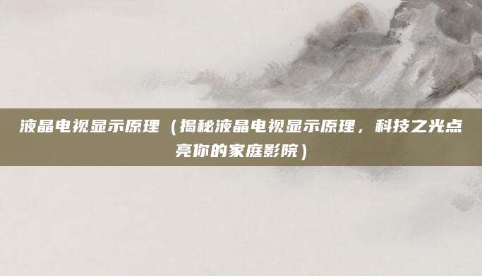 液晶电视显示原理（揭秘液晶电视显示原理，科技之光点亮你的家庭影院）