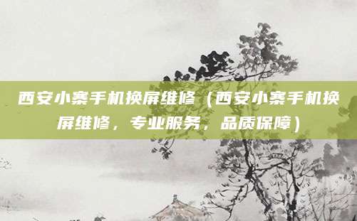 西安小寨手机换屏维修（西安小寨手机换屏维修，专业服务，品质保障）