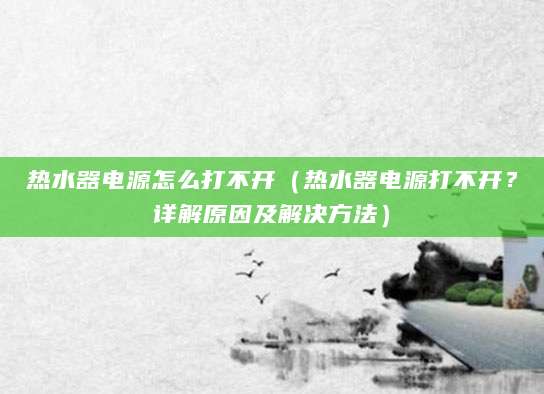热水器电源怎么打不开（热水器电源打不开？详解原因及解决方法）