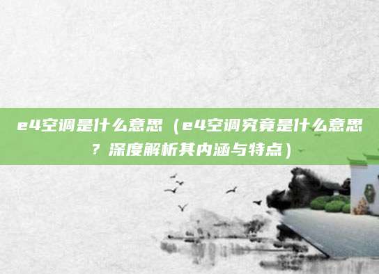 e4空调是什么意思（e4空调究竟是什么意思？深度解析其内涵与特点）