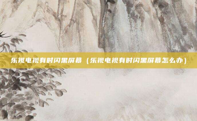 乐视电视有时闪黑屏幕(乐视电视有时闪黑屏幕怎么办)