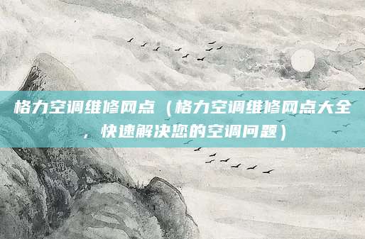 格力空调维修网点（格力空调维修网点大全，快速解决您的空调问题）