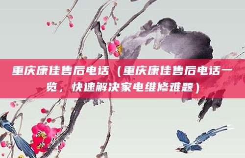 重庆康佳售后电话（重庆康佳售后电话一览，快速解决家电维修难题）