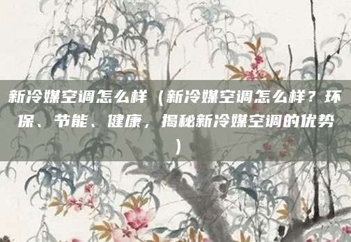 新冷媒空调怎么样（新冷媒空调怎么样？环保、节能、健康，揭秘新冷媒空调的优势）