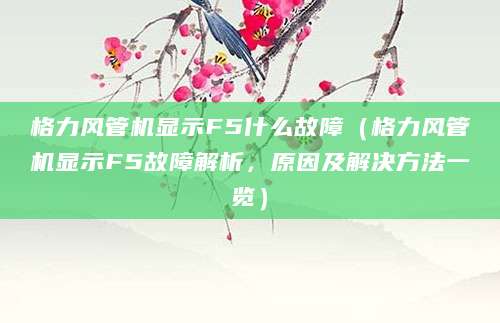 格力风管机显示F5什么故障（格力风管机显示F5故障解析，原因及解决方法一览）
